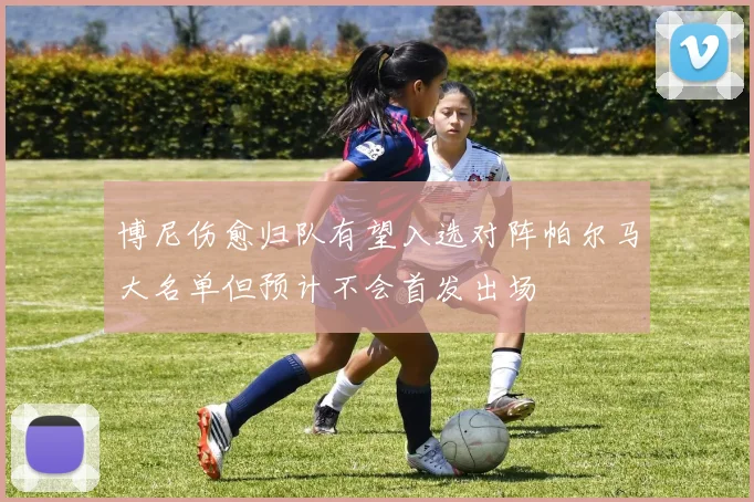 博尼伤愈归队有望入选对阵帕尔马大名单但预计不会首发出场