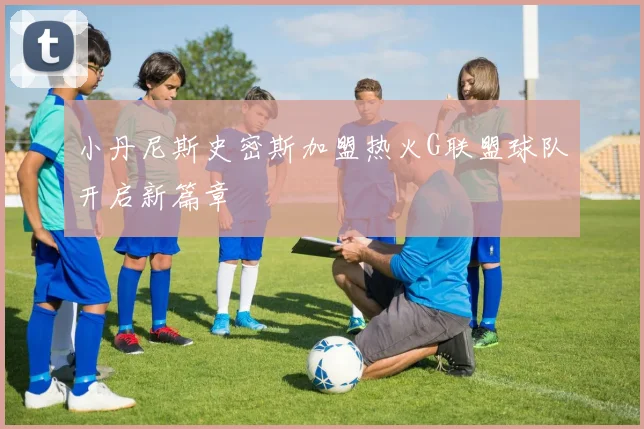 小丹尼斯史密斯加盟热火G联盟球队开启新篇章
