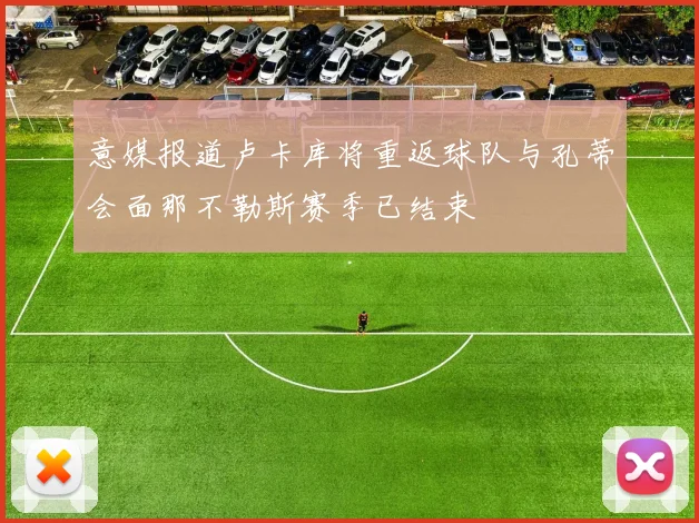 意媒报道卢卡库将重返球队与孔蒂会面那不勒斯赛季已结束