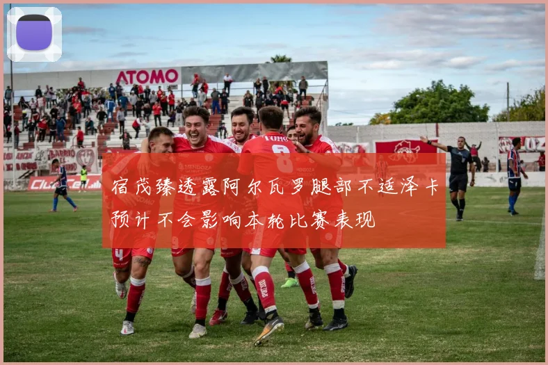 宿茂臻透露阿尔瓦罗腿部不适泽卡预计不会影响本轮比赛表现
