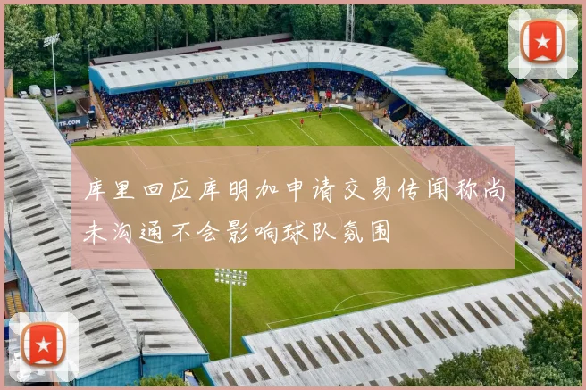 库里回应库明加申请交易传闻称尚未沟通不会影响球队氛围
