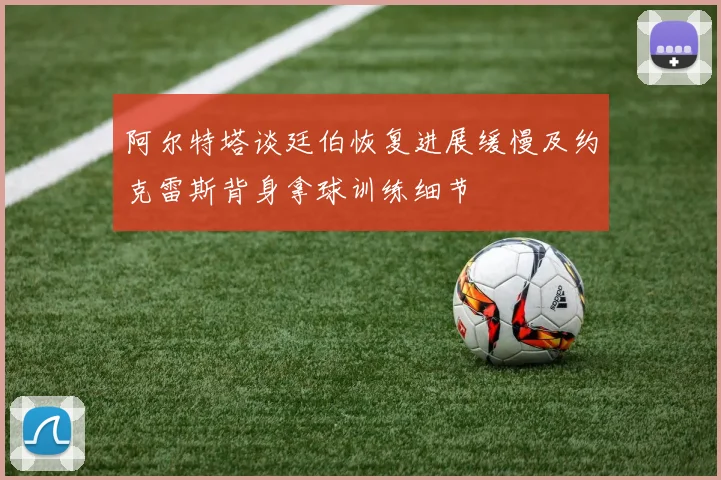 阿尔特塔谈廷伯恢复进展缓慢及约克雷斯背身拿球训练细节