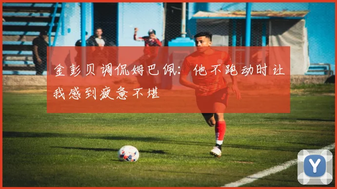 金彭贝调侃姆巴佩：他不跑动时让我感到疲惫不堪