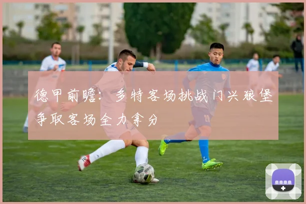 德甲前瞻：多特客场挑战门兴狼堡争取客场全力拿分