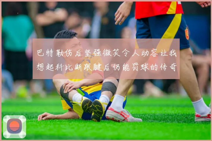 巴特勒伤后坚强微笑令人动容让我想起科比断跟腱后仍能罚球的传奇时刻