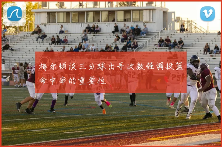 梅尔顿谈三分球出手次数强调投篮命中率的重要性