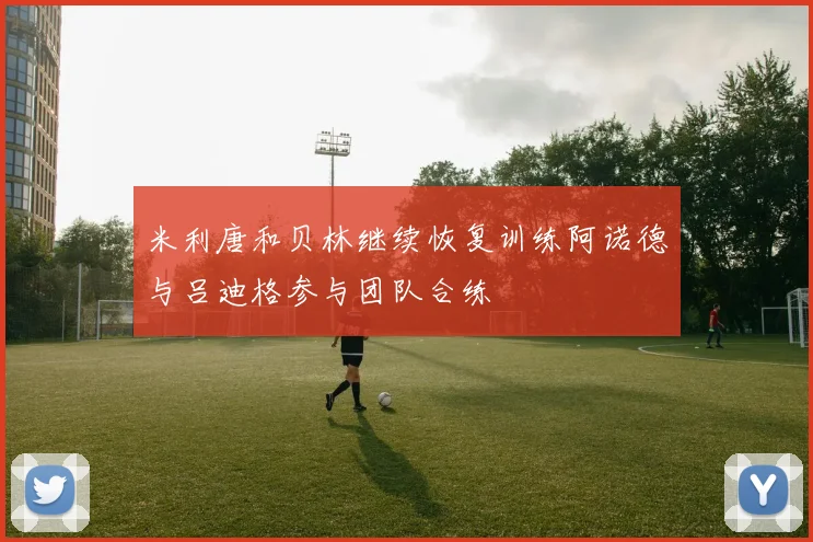 米利唐和贝林继续恢复训练阿诺德与吕迪格参与团队合练