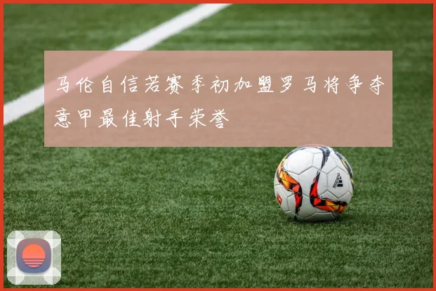 马伦自信若赛季初加盟罗马将争夺意甲最佳射手荣誉