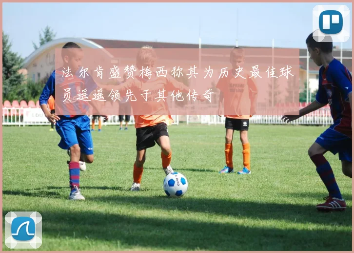 法尔肯盛赞梅西称其为历史最佳球员遥遥领先于其他传奇