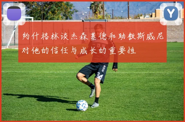 约什格林谈杰森基德和助教斯威尼对他的信任与成长的重要性