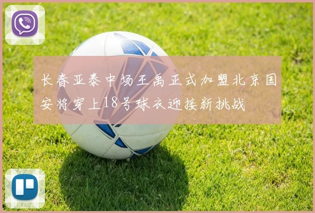 长春亚泰中场王禹正式加盟北京国安将穿上18号球衣迎接新挑战